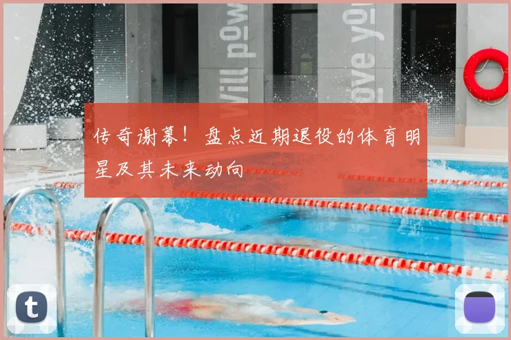 传奇谢幕！盘点近期退役的体育明星及其未来动向