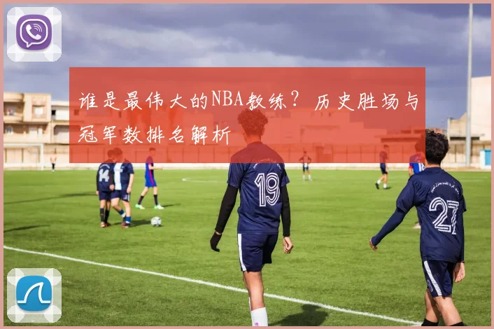 谁是最伟大的NBA教练？历史胜场与冠军数排名解析
