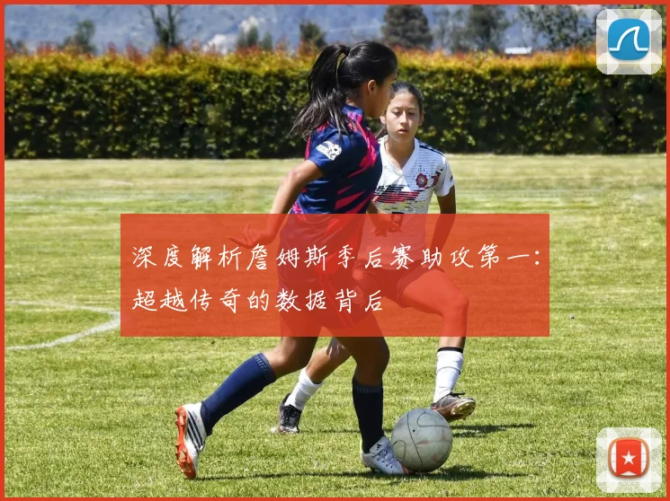 深度解析詹姆斯季后赛助攻第一：超越传奇的数据背后
