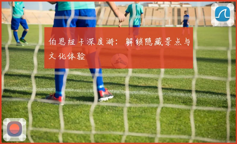 伯恩纽卡深度游:解锁隐藏景点与文化体验