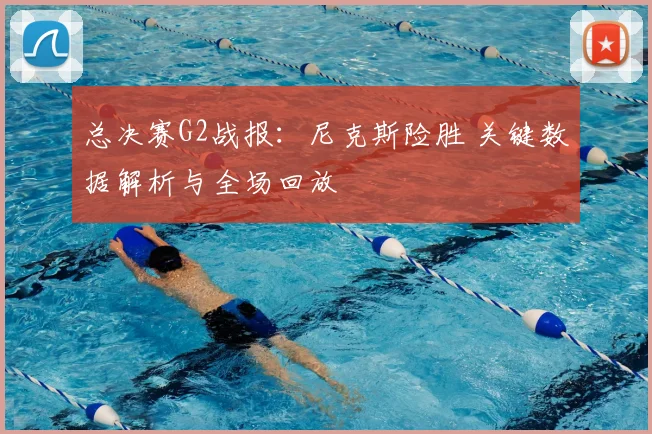 总决赛G2战报:尼克斯险胜 关键数据解析与全场回放