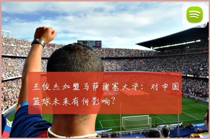 王俊杰加盟马萨诸塞大学:对中国篮球未来有何影响?