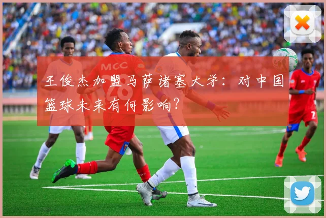 王俊杰加盟马萨诸塞大学:对中国篮球未来有何影响?