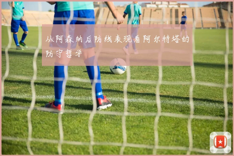 从阿森纳后防线表现看阿尔特塔的防守哲学