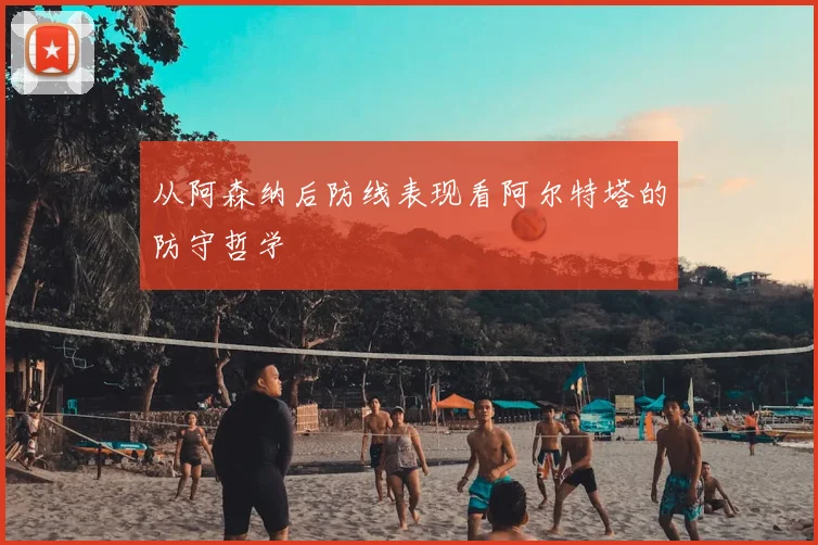 从阿森纳后防线表现看阿尔特塔的防守哲学