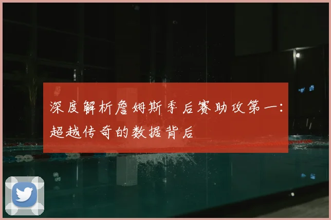 深度解析詹姆斯季后赛助攻第一：超越传奇的数据背后