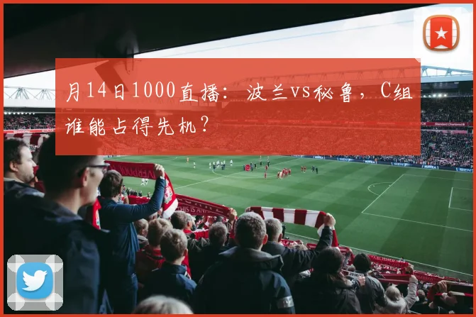 月14日1000直播:波兰vs秘鲁,C组谁能占得先机?